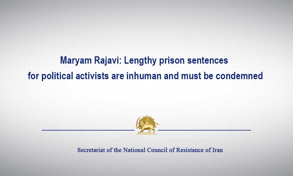Maryam Rajavi: Lengthy Prison Sentences for Political Activists Are Inhuman and Must Be Condemned